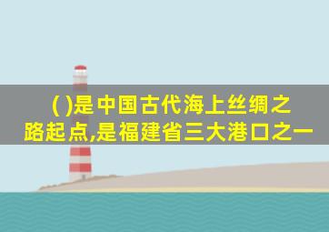 ( )是中国古代海上丝绸之路起点,是福建省三大港口之一